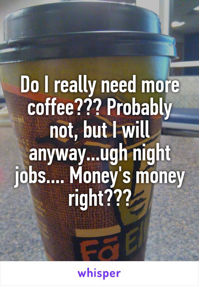 Do I really need more coffee??? Probably not, but I will anyway...ugh night jobs.... Money's money right???