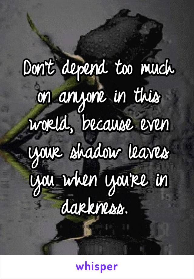 Don't depend too much on anyone in this world, because even your shadow leaves you when you're in darkness. 