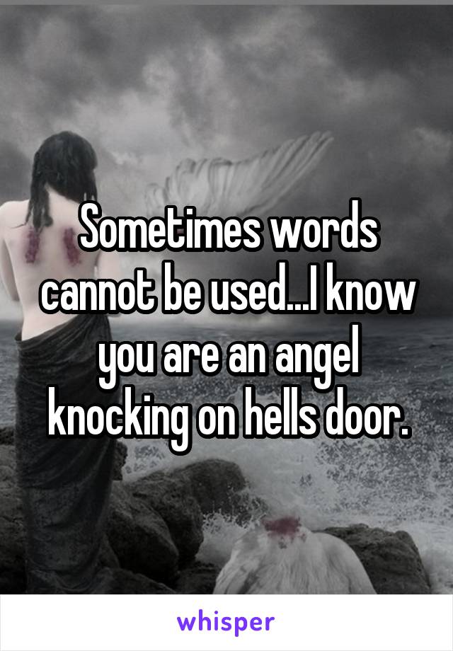 Sometimes words cannot be used...I know you are an angel knocking on hells door.