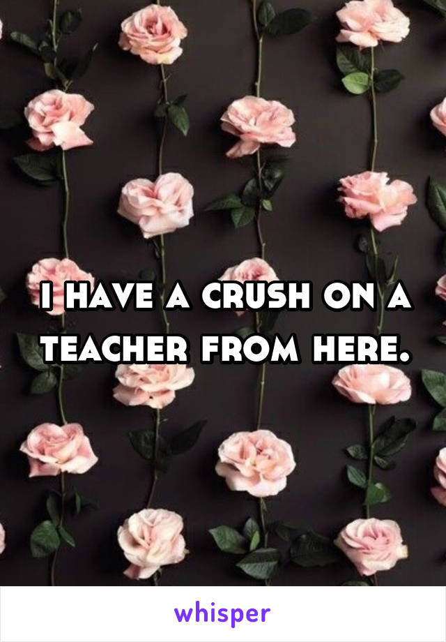 i have a crush on a teacher from here.