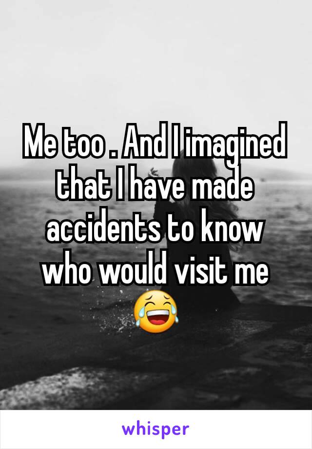 Me too . And I imagined that I have made accidents to know who would visit me 😂