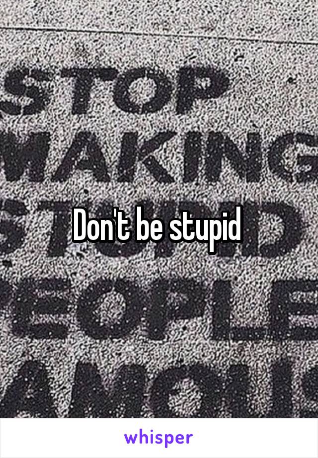 Don't be stupid 