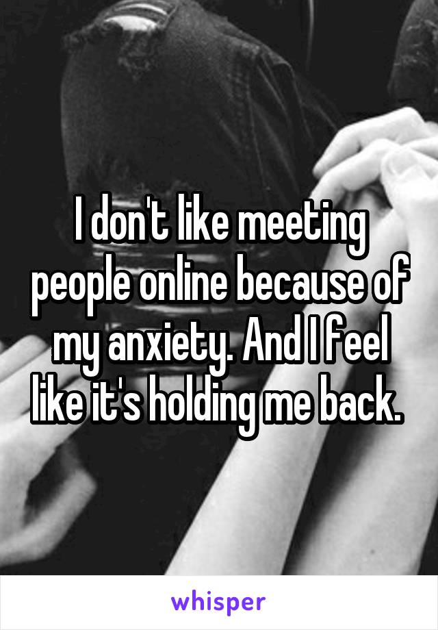I don't like meeting people online because of my anxiety. And I feel like it's holding me back. 