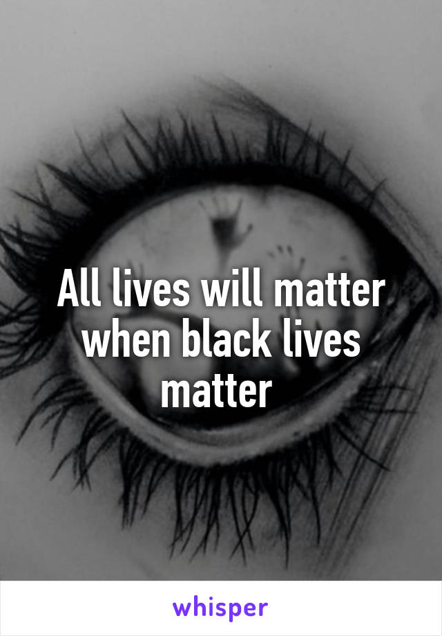  
All lives will matter when black lives matter 