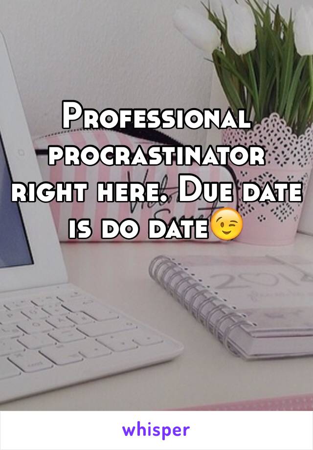 Professional procrastinator right here. Due date is do date😉