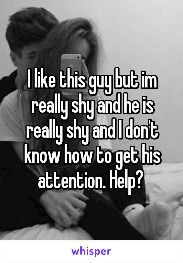 I like this guy but im really shy and he is really shy and I don't know how to get his attention. Help? 