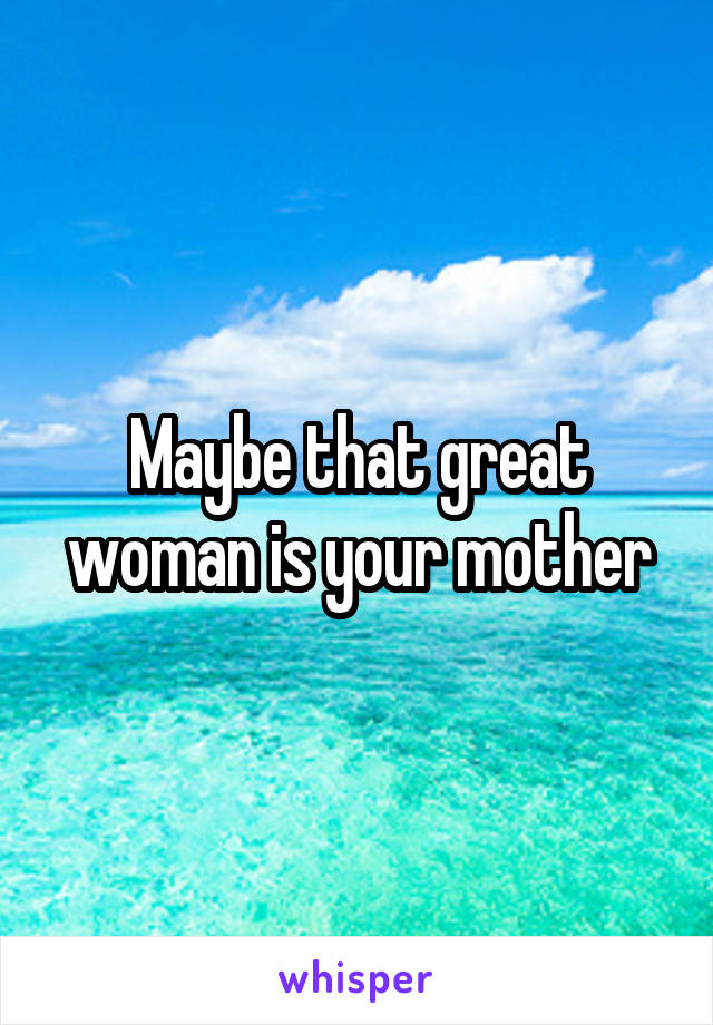 Maybe that great woman is your mother