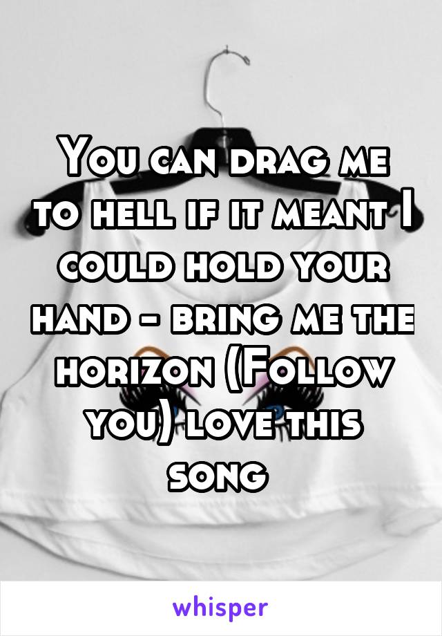 You can drag me to hell if it meant I could hold your hand - bring me the horizon (Follow you) love this song 