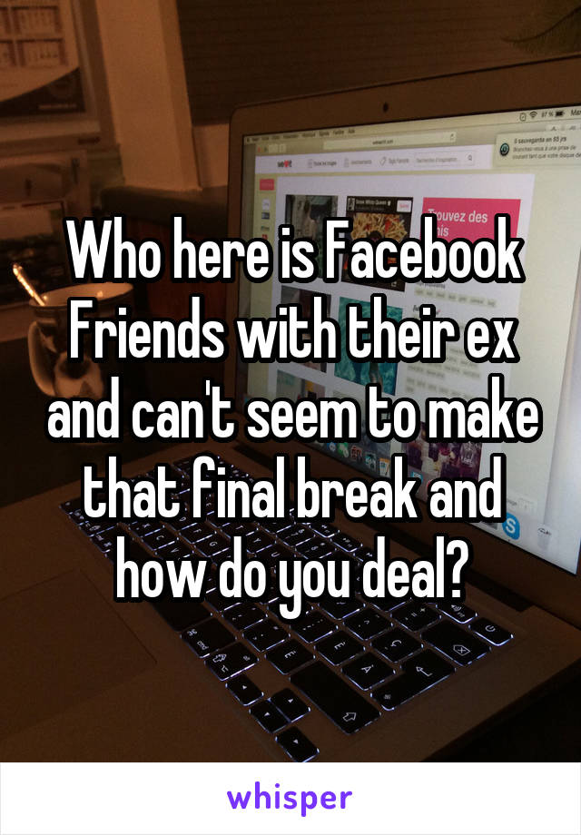 Who here is Facebook Friends with their ex and can't seem to make that final break and how do you deal?
