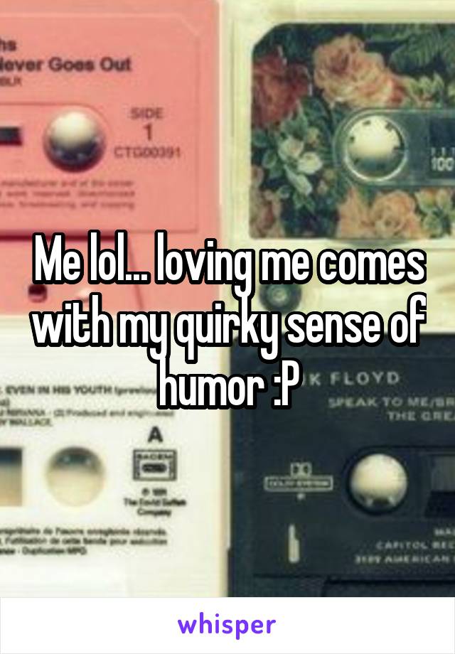 Me lol... loving me comes with my quirky sense of humor :P