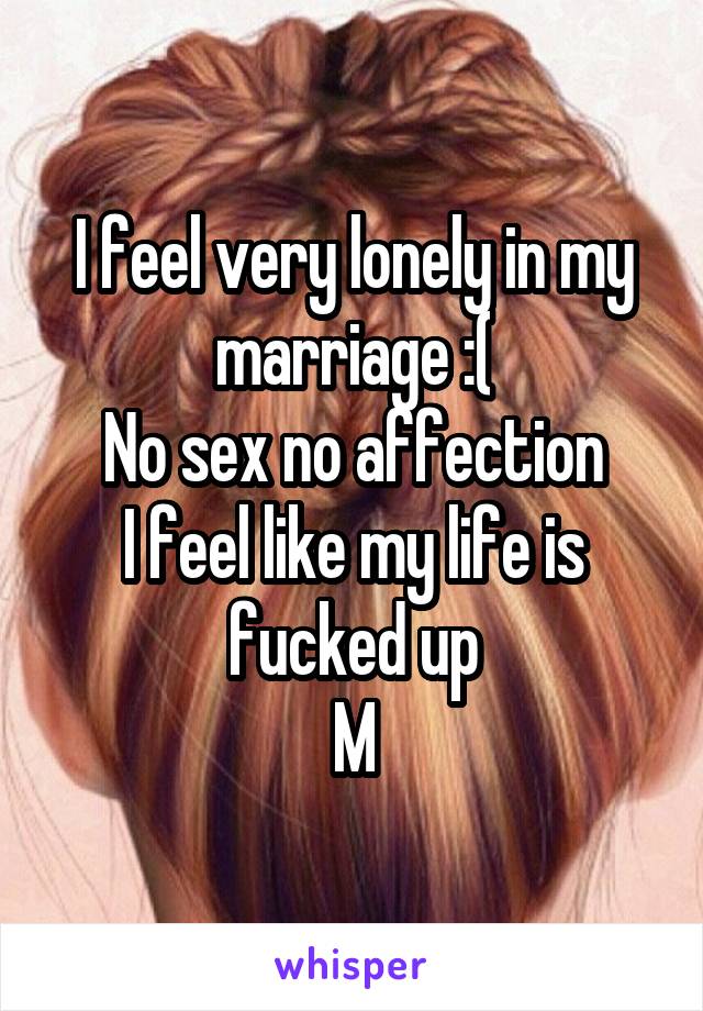 I feel very lonely in my marriage :(
No sex no affection
I feel like my life is fucked up
M