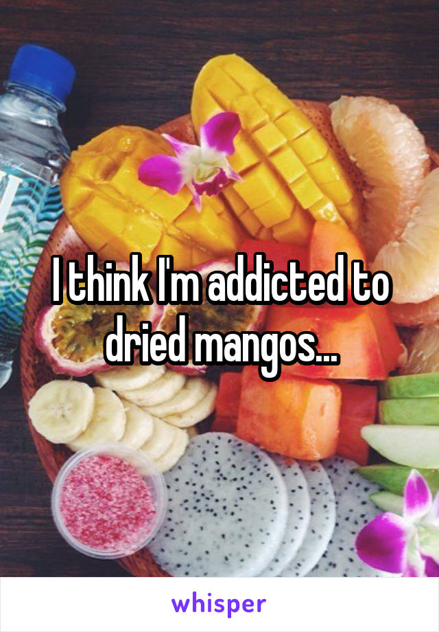 I think I'm addicted to dried mangos...