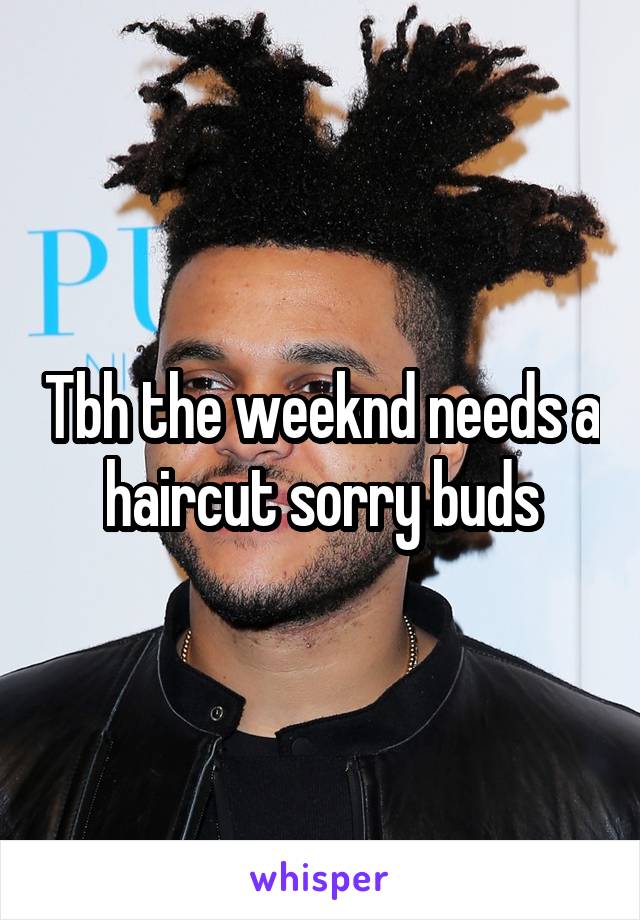 Tbh the weeknd needs a haircut sorry buds