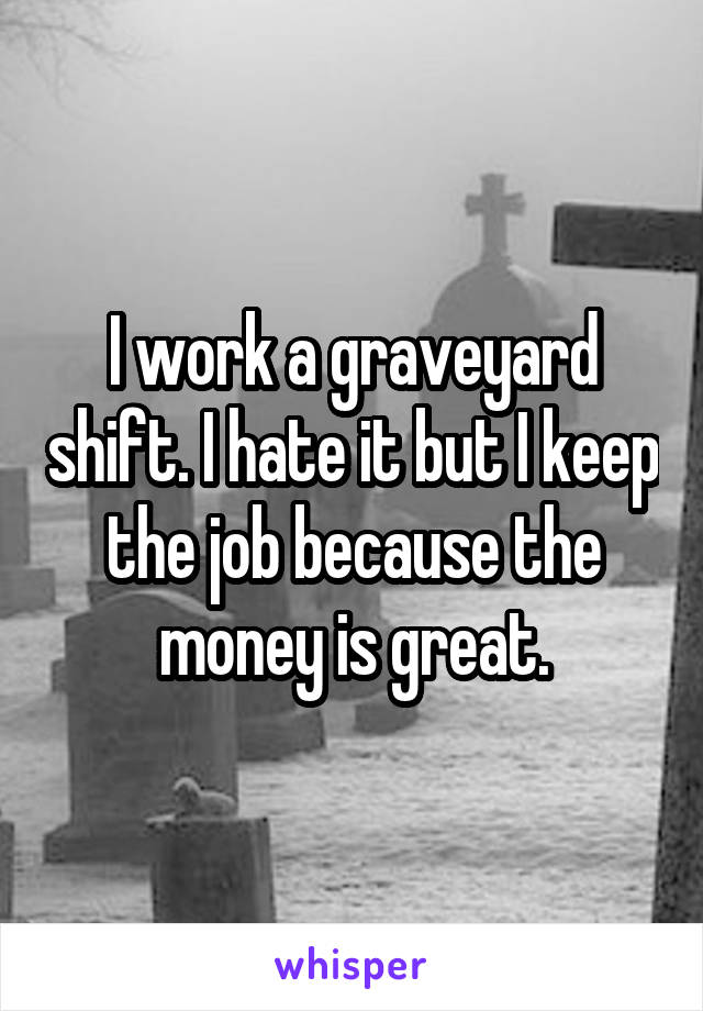 I work a graveyard shift. I hate it but I keep the job because the money is great.