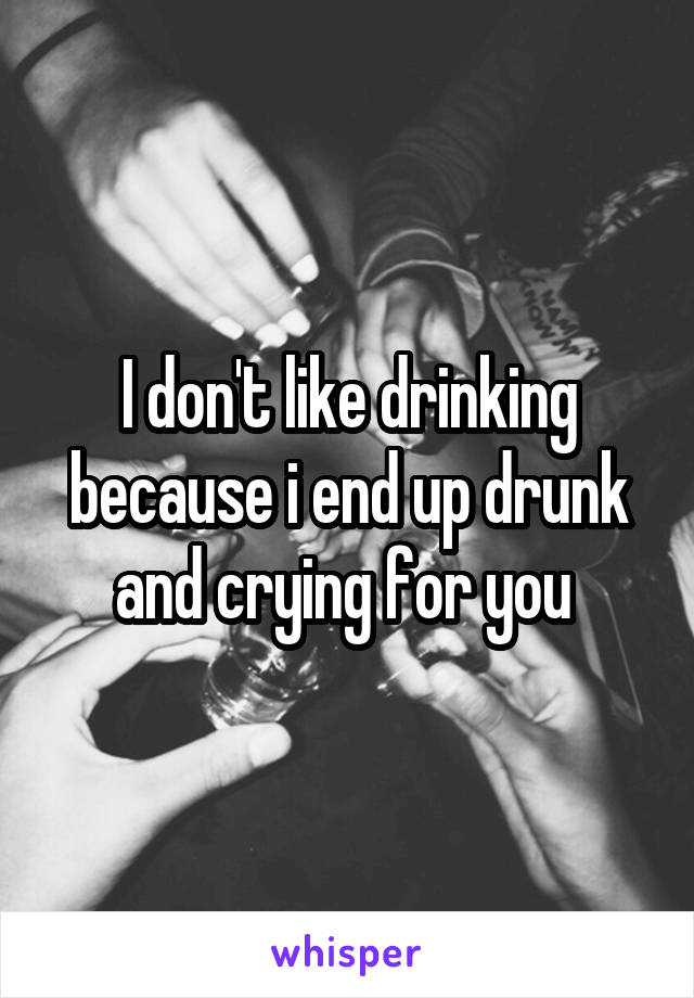 I don't like drinking because i end up drunk and crying for you 