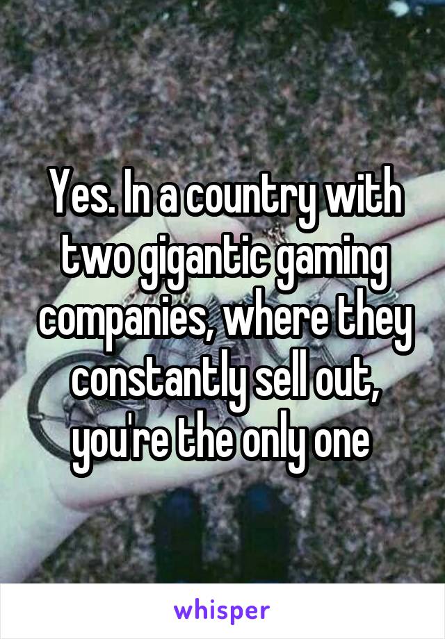 Yes. In a country with two gigantic gaming companies, where they constantly sell out, you're the only one 
