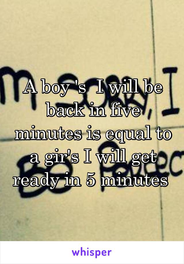 A boy 's  I will be back in five minutes is equal to a gir's I will get ready in 5 minutes 