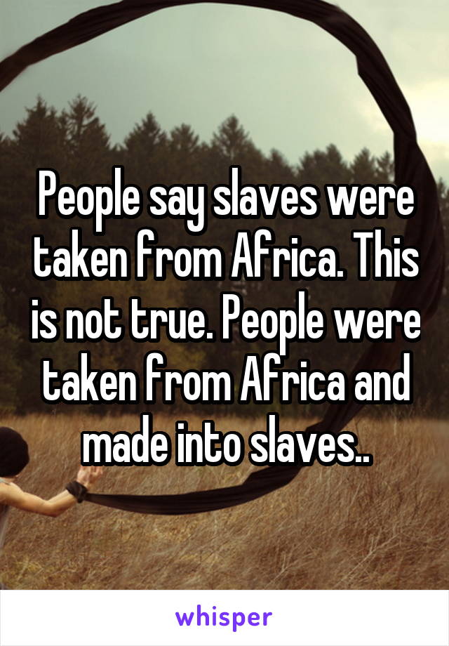 People say slaves were taken from Africa. This is not true. People were taken from Africa and made into slaves..