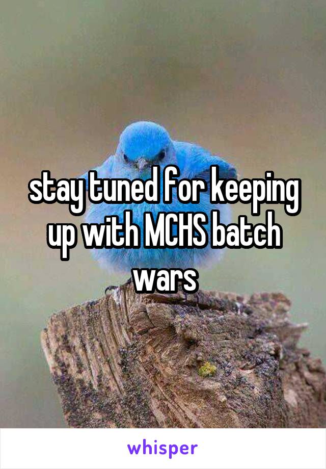 stay tuned for keeping up with MCHS batch wars