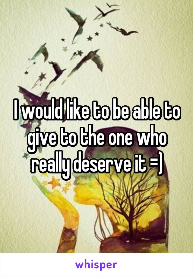 I would like to be able to give to the one who really deserve it =)