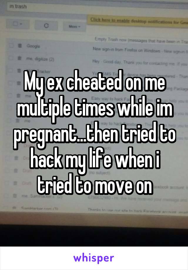My ex cheated on me multiple times while im pregnant...then tried to hack my life when i tried to move on