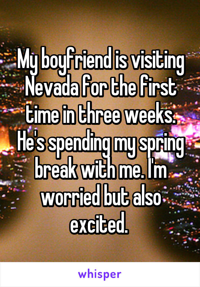 My boyfriend is visiting Nevada for the first time in three weeks. He's spending my spring break with me. I'm worried but also excited. 