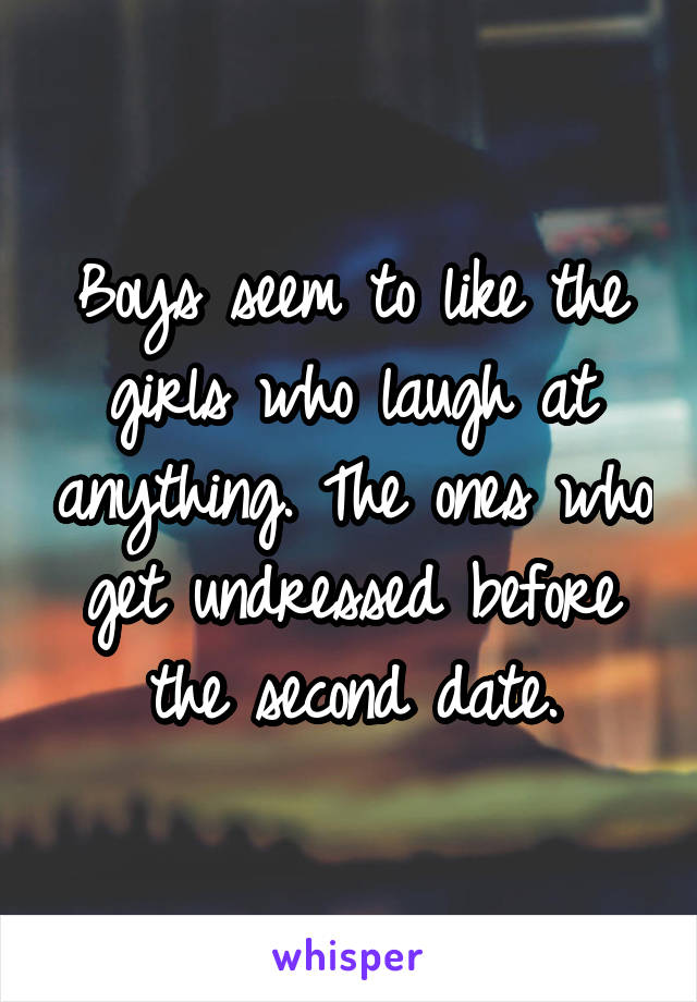 Boys seem to like the girls who laugh at anything. The ones who get undressed before the second date.