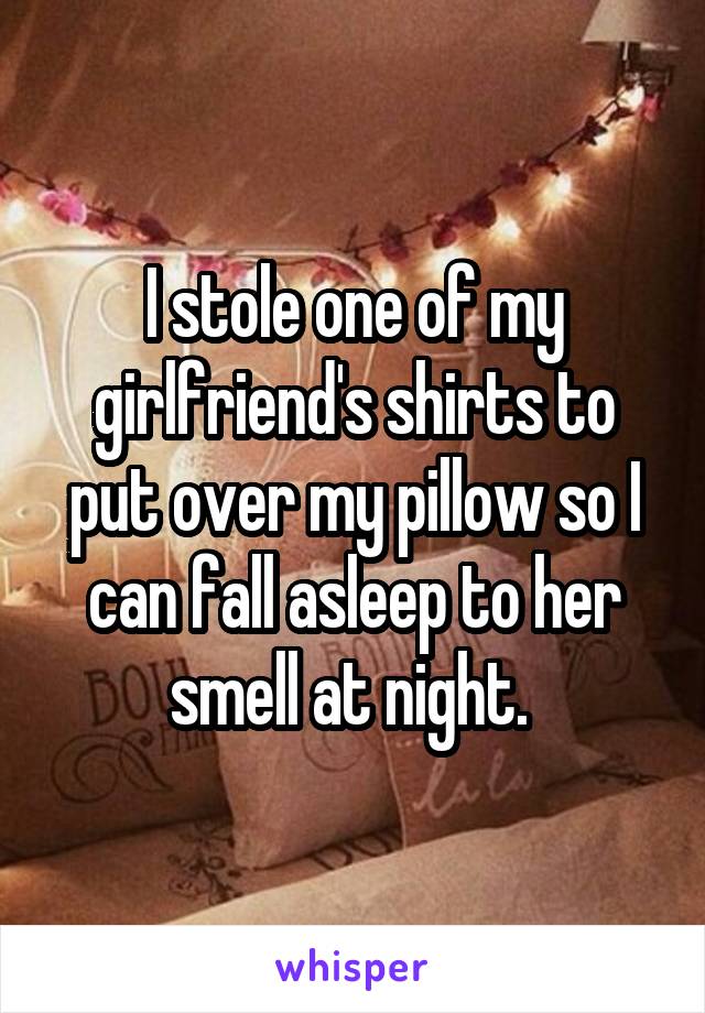 I stole one of my girlfriend's shirts to put over my pillow so I can fall asleep to her smell at night. 