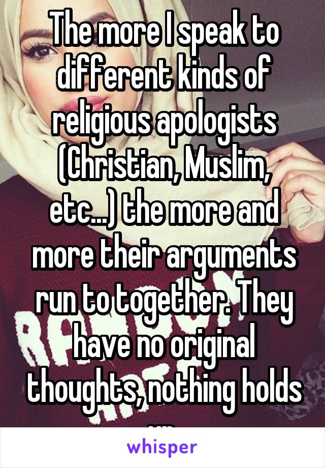The more I speak to different kinds of religious apologists (Christian, Muslim, etc...) the more and more their arguments run to together. They have no original thoughts, nothing holds up.