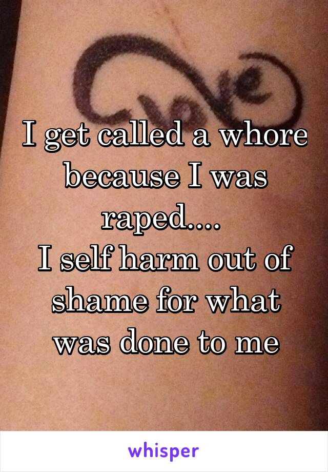 I get called a whore because I was raped.... 
I self harm out of shame for what was done to me