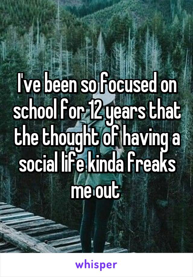 I've been so focused on school for 12 years that the thought of having a social life kinda freaks me out 