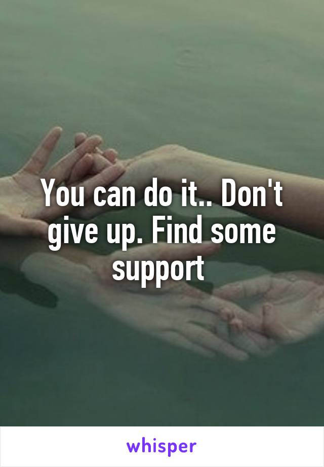 You can do it.. Don't give up. Find some support 