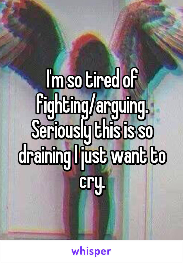 I'm so tired of fighting/arguing. Seriously this is so draining I just want to cry.