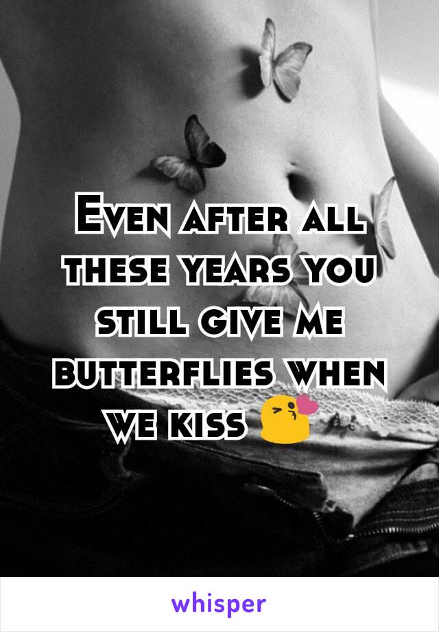 Even after all these years you still give me butterflies when we kiss 😘 