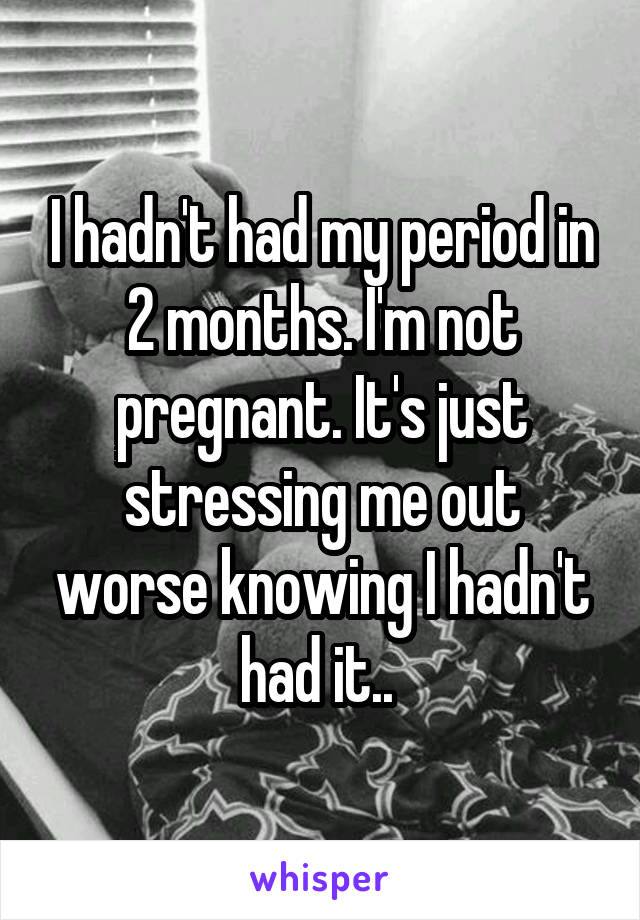 I hadn't had my period in 2 months. I'm not pregnant. It's just stressing me out worse knowing I hadn't had it.. 