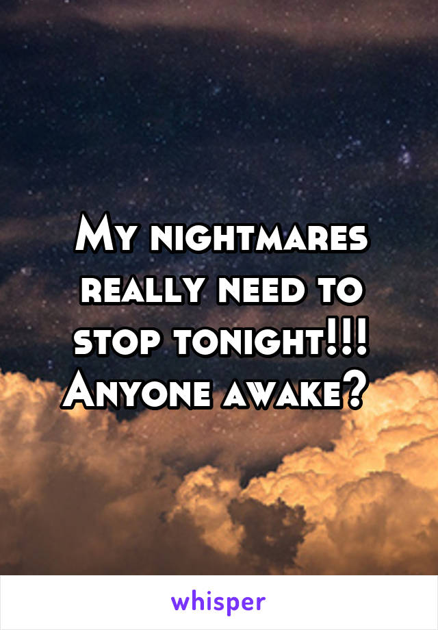 My nightmares really need to stop tonight!!! Anyone awake? 