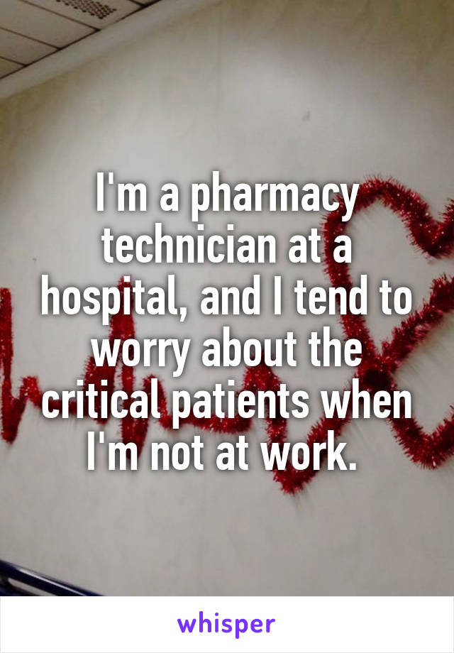 I'm a pharmacy technician at a hospital, and I tend to worry about the critical patients when I'm not at work. 