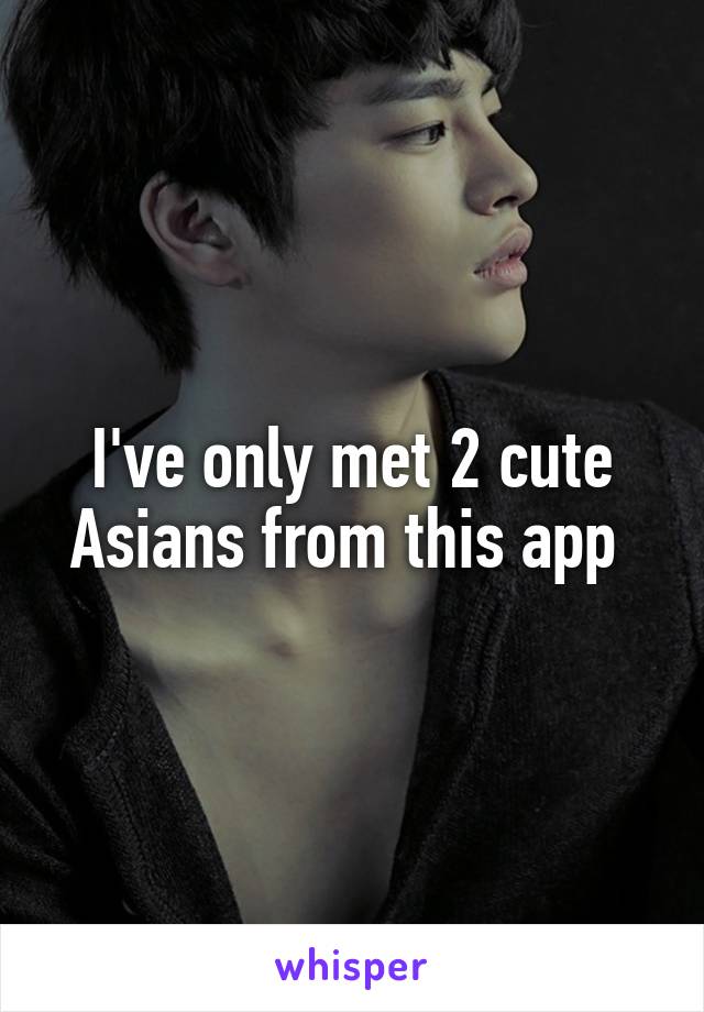 I've only met 2 cute Asians from this app 