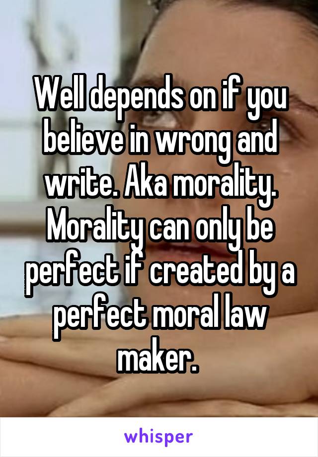 Well depends on if you believe in wrong and write. Aka morality. Morality can only be perfect if created by a perfect moral law maker. 