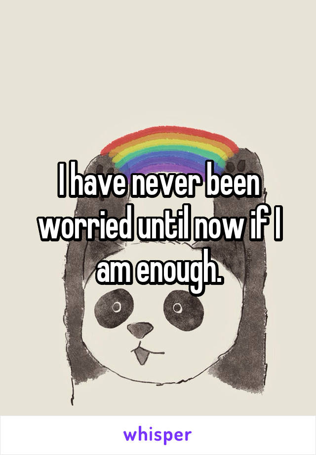 I have never been worried until now if I am enough.