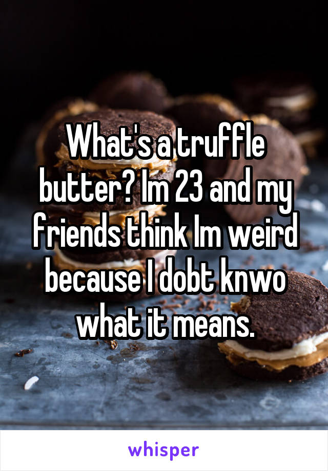 What's a truffle butter? Im 23 and my friends think Im weird because I dobt knwo what it means.