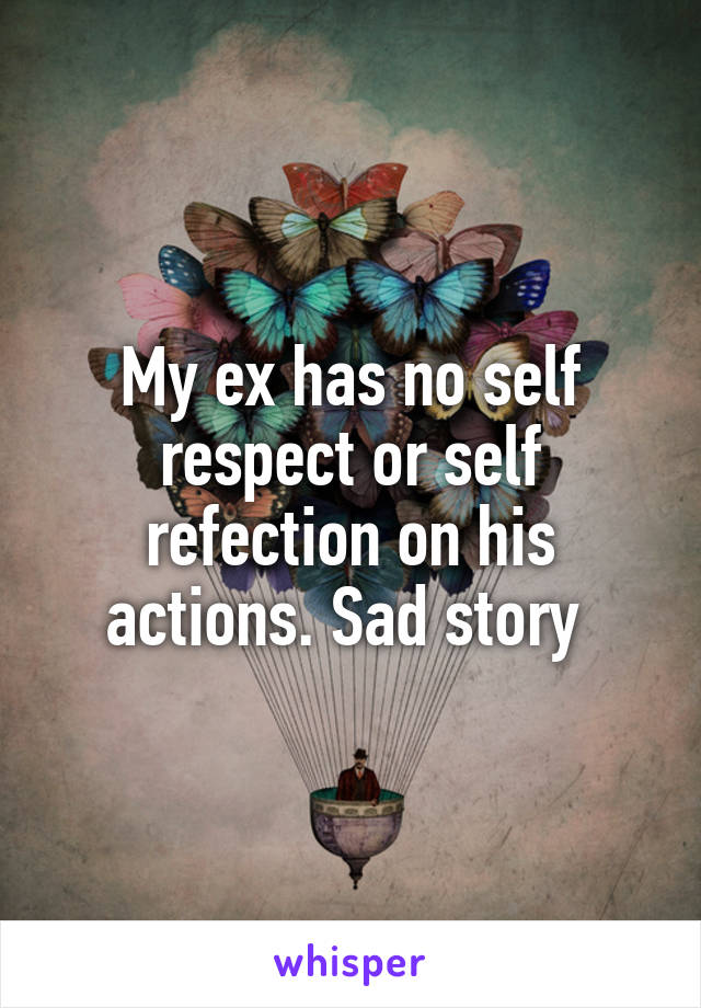 My ex has no self respect or self refection on his actions. Sad story 