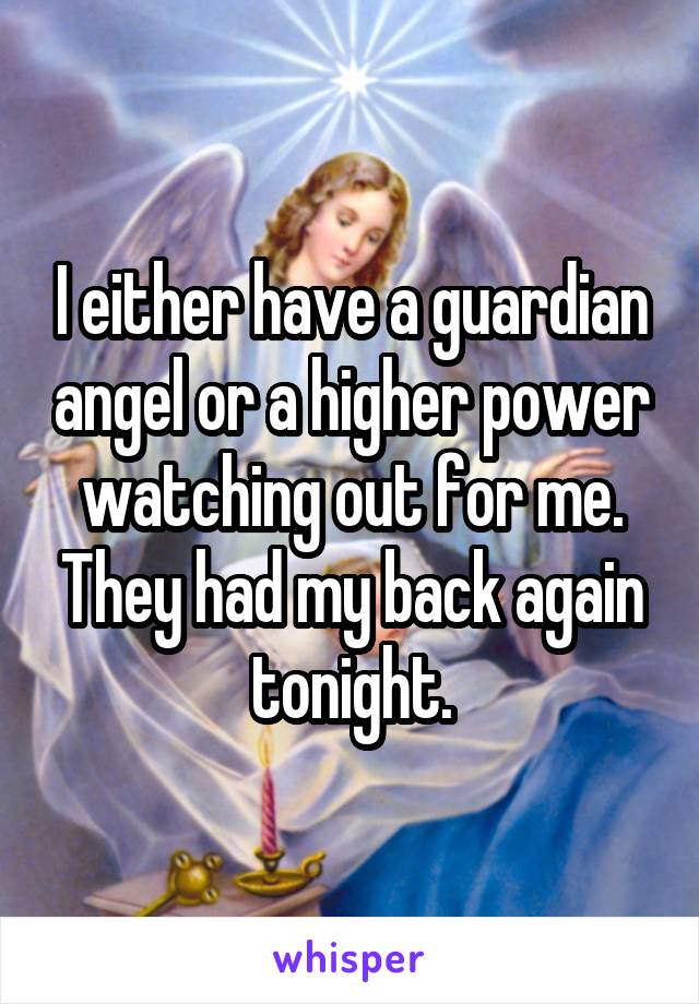 I either have a guardian angel or a higher power watching out for me. They had my back again tonight.