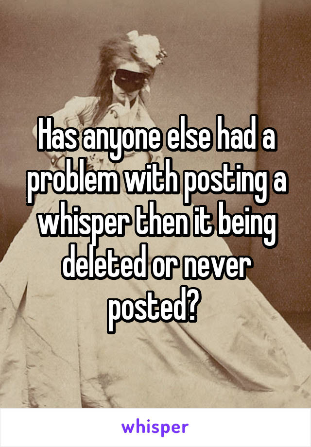 Has anyone else had a problem with posting a whisper then it being deleted or never posted? 