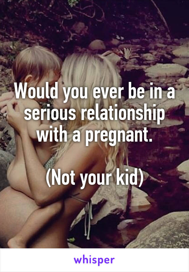 Would you ever be in a serious relationship with a pregnant.

(Not your kid)