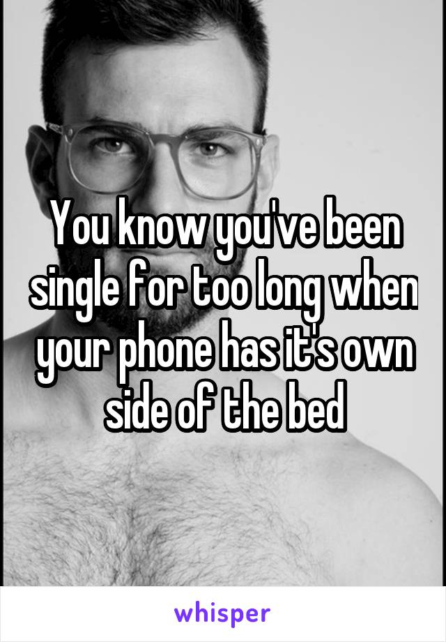 You know you've been single for too long when your phone has it's own side of the bed