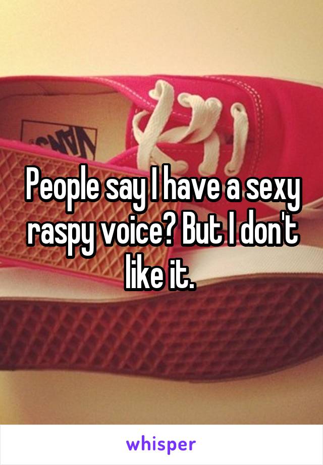 People say I have a sexy raspy voice? But I don't like it. 