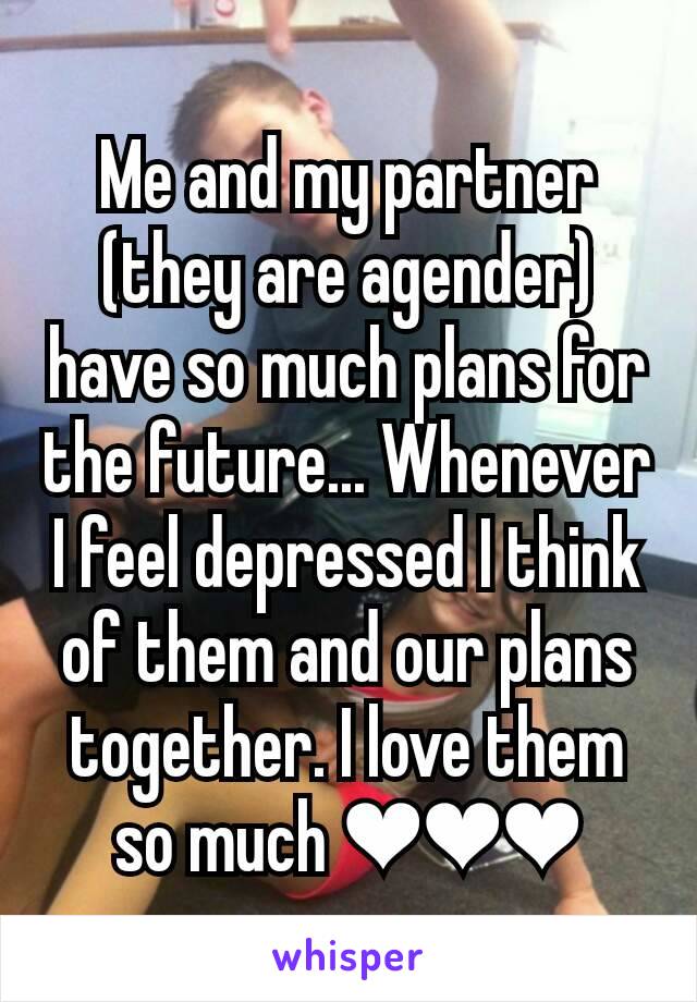 Me and my partner (they are agender) have so much plans for the future... Whenever I feel depressed I think of them and our plans together. I love them so much ❤❤❤