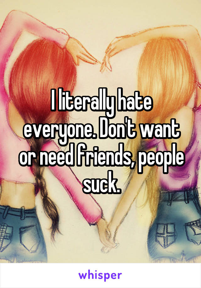 I literally hate everyone. Don't want or need friends, people suck.
