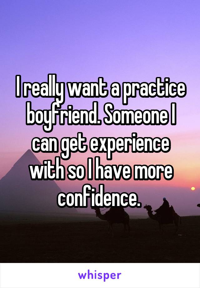 I really want a practice boyfriend. Someone I can get experience with so I have more confidence. 
